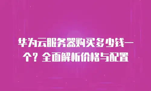 华为云服务器购买多少钱一个？全面解析价格与配置