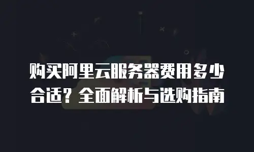 购买阿里云服务器费用多少合适？全面解析与选购指南