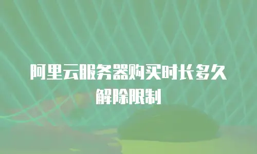 阿里云服务器购买时长多久解除限制