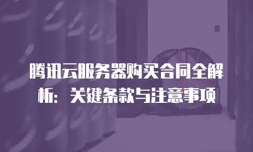 腾讯云服务器购买合同全解析：关键条款与注意事项