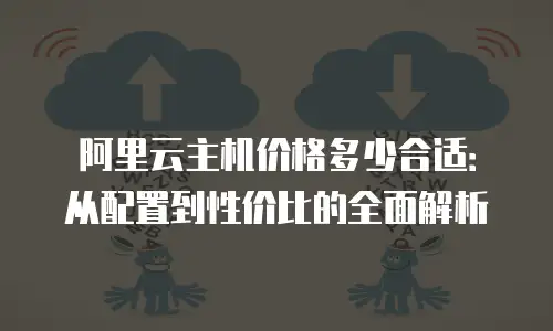阿里云主机价格多少合适：从配置到性价比的全面解析