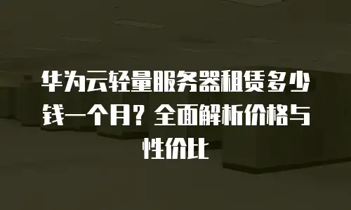 华为云轻量服务器租赁多少钱一个月？全面解析价格与性价比