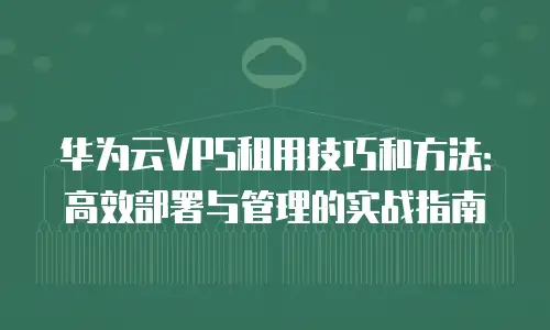 华为云VPS租用技巧和方法：高效部署与管理的实战指南