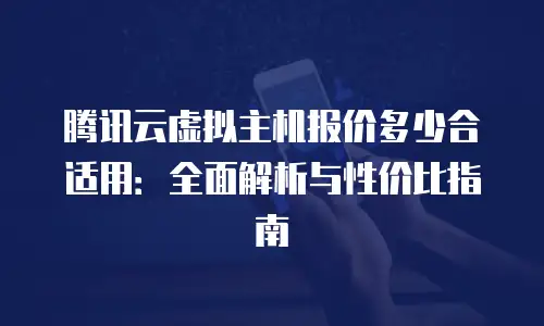 腾讯云虚拟主机报价多少合适用：全面解析与性价比指南