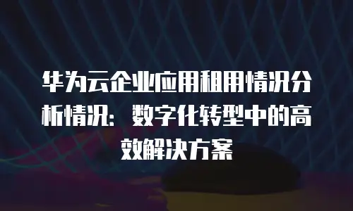华为云企业应用租用情况分析情况：数字化转型中的高效解决方案