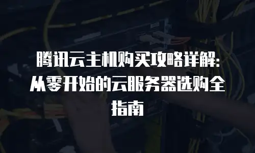 腾讯云主机购买攻略详解：从零开始的云服务器选购全指南
