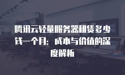 腾讯云轻量服务器租赁多少钱一个月：成本与价值的深度解析