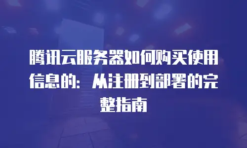 腾讯云服务器如何购买使用信息的：从注册到部署的完整指南