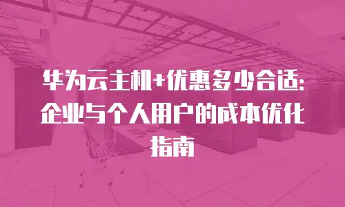 华为云主机+优惠多少合适：企业与个人用户的成本优化指南