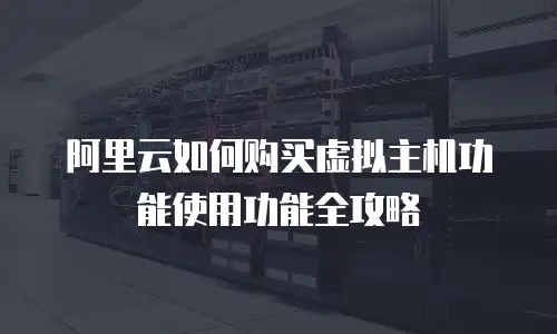 阿里云如何购买虚拟主机功能使用功能全攻略