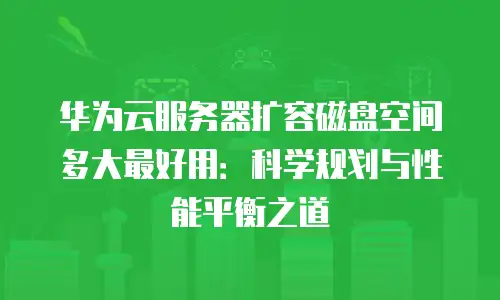 华为云服务器扩容磁盘空间多大最好用：科学规划与性能平衡之道