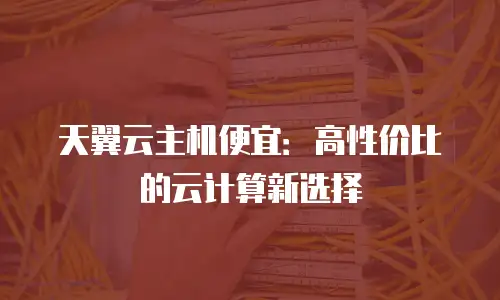 天翼云主机便宜：高性价比的云计算新选择