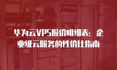 华为云VPS报价明细表：企业级云服务的性价比指南