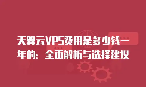 天翼云VPS费用是多少钱一年的：全面解析与选择建议