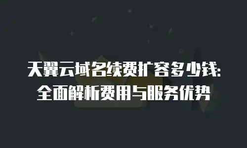 天翼云域名续费扩容多少钱：全面解析费用与服务优势