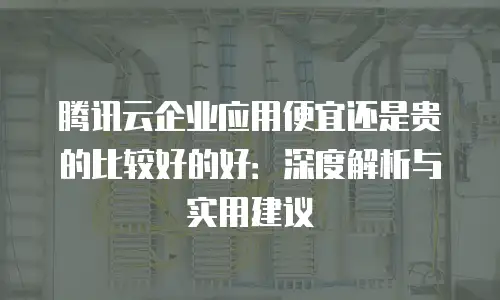 腾讯云企业应用便宜还是贵的比较好的好：深度解析与实用建议