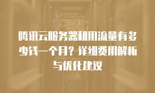 腾讯云服务器租用流量有多少钱一个月？详细费用解析与优化建议