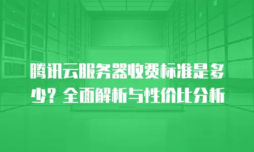 腾讯云服务器收费标准是多少？全面解析与性价比分析
