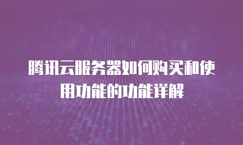 腾讯云服务器如何购买和使用功能的功能详解