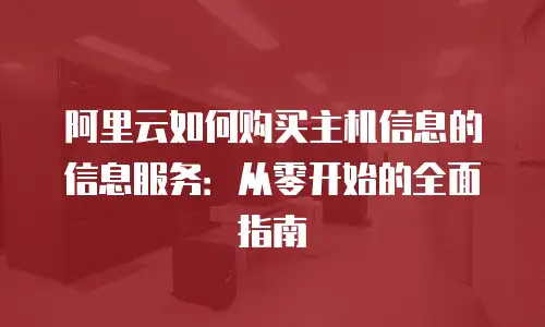 阿里云如何购买主机信息的信息服务：从零开始的全面指南
