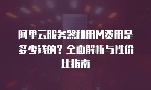 阿里云服务器租用M费用是多少钱的？全面解析与性价比指南