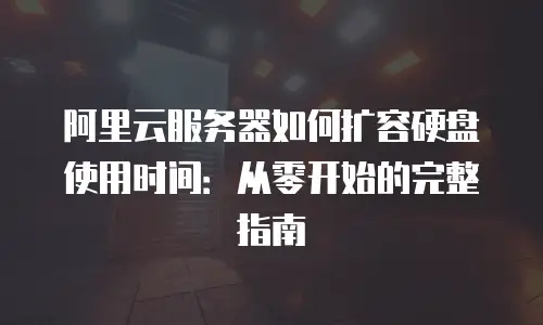 阿里云服务器如何扩容硬盘使用时间：从零开始的完整指南
