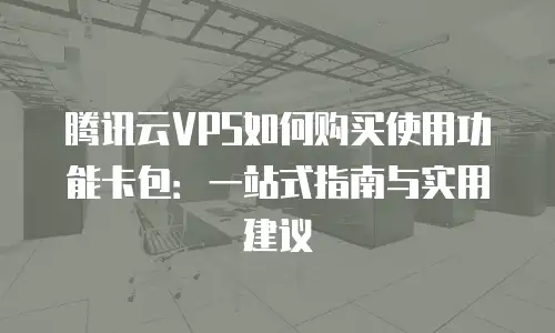 腾讯云VPS如何购买使用功能卡包：一站式指南与实用建议
