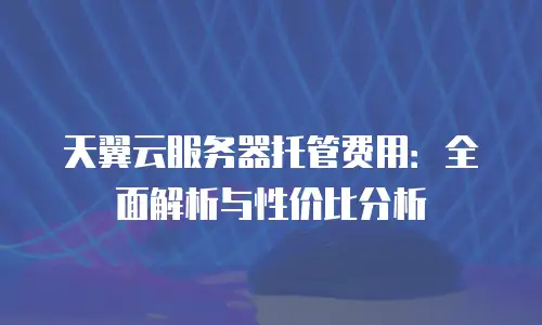 天翼云服务器托管费用：全面解析与性价比分析