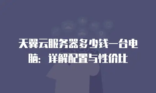 天翼云服务器多少钱一台电脑：详解配置与性价比