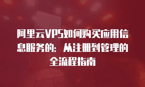 阿里云VPS如何购买应用信息服务的：从注册到管理的全流程指南