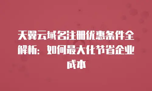 天翼云域名注册优惠条件全解析：如何最大化节省企业成本