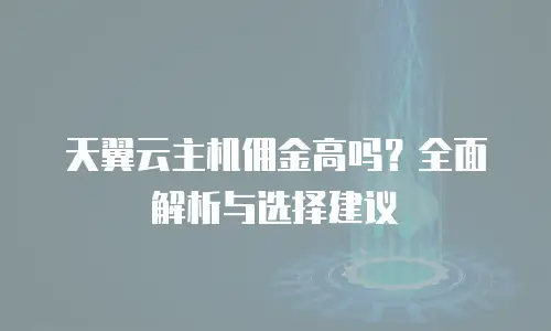 天翼云主机佣金高吗？全面解析与选择建议