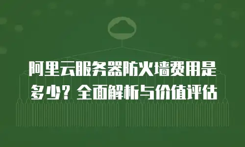 阿里云服务器防火墙费用是多少？全面解析与价值评估