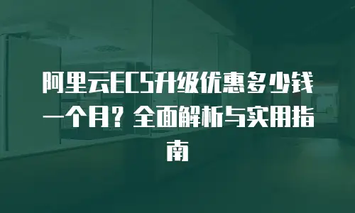 阿里云ECS升级优惠多少钱一个月？全面解析与实用指南