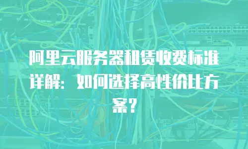 阿里云服务器租赁收费标准详解：如何选择高性价比方案？