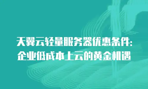 天翼云轻量服务器优惠条件：企业低成本上云的黄金机遇