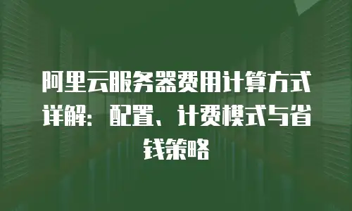 阿里云服务器费用计算方式详解：配置、计费模式与省钱策略