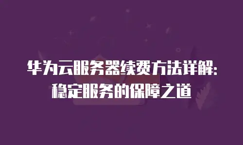 华为云服务器续费方法详解：稳定服务的保障之道