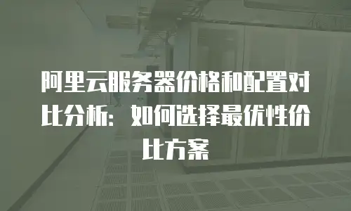 阿里云服务器价格和配置对比分析：如何选择最优性价比方案