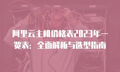 阿里云主机价格表2023年一览表：全面解析与选型指南