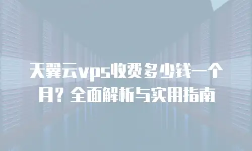 天翼云vps收费多少钱一个月？全面解析与实用指南