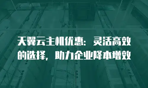 天翼云主机优惠：灵活高效的选择，助力企业降本增效
