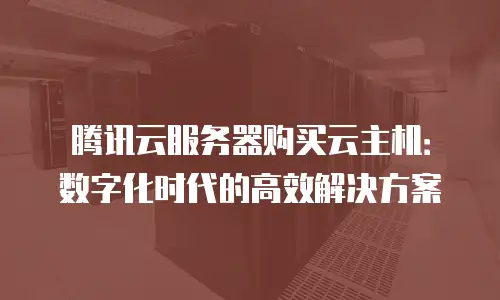 腾讯云服务器购买云主机：数字化时代的高效解决方案