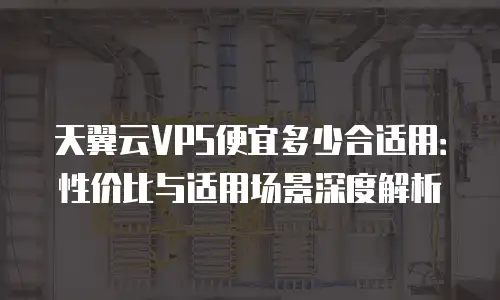 天翼云VPS便宜多少合适用：性价比与适用场景深度解析