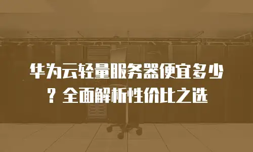 华为云轻量服务器便宜多少？全面解析性价比之选