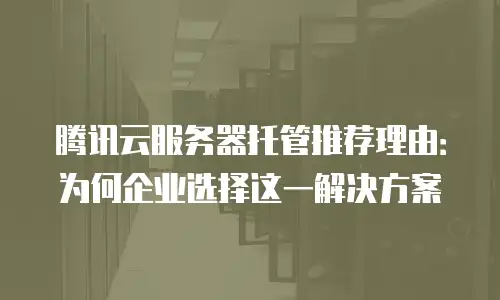 腾讯云服务器托管推荐理由：为何企业选择这一解决方案