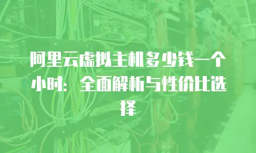 阿里云虚拟主机多少钱一个小时：全面解析与性价比选择