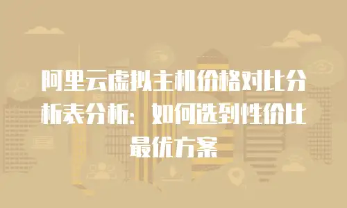 阿里云虚拟主机价格对比分析表分析：如何选到性价比最优方案