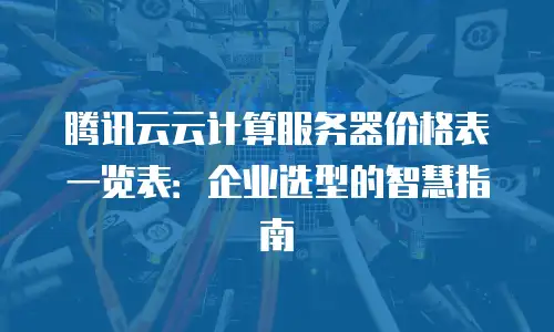 腾讯云云计算服务器价格表一览表：企业选型的智慧指南