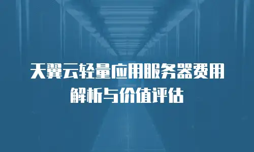 天翼云轻量应用服务器费用解析与价值评估